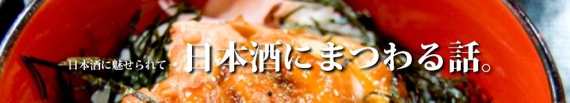 日本酒に魅せられて－日本酒にまつわる話。俳句や短歌、エピソードなど